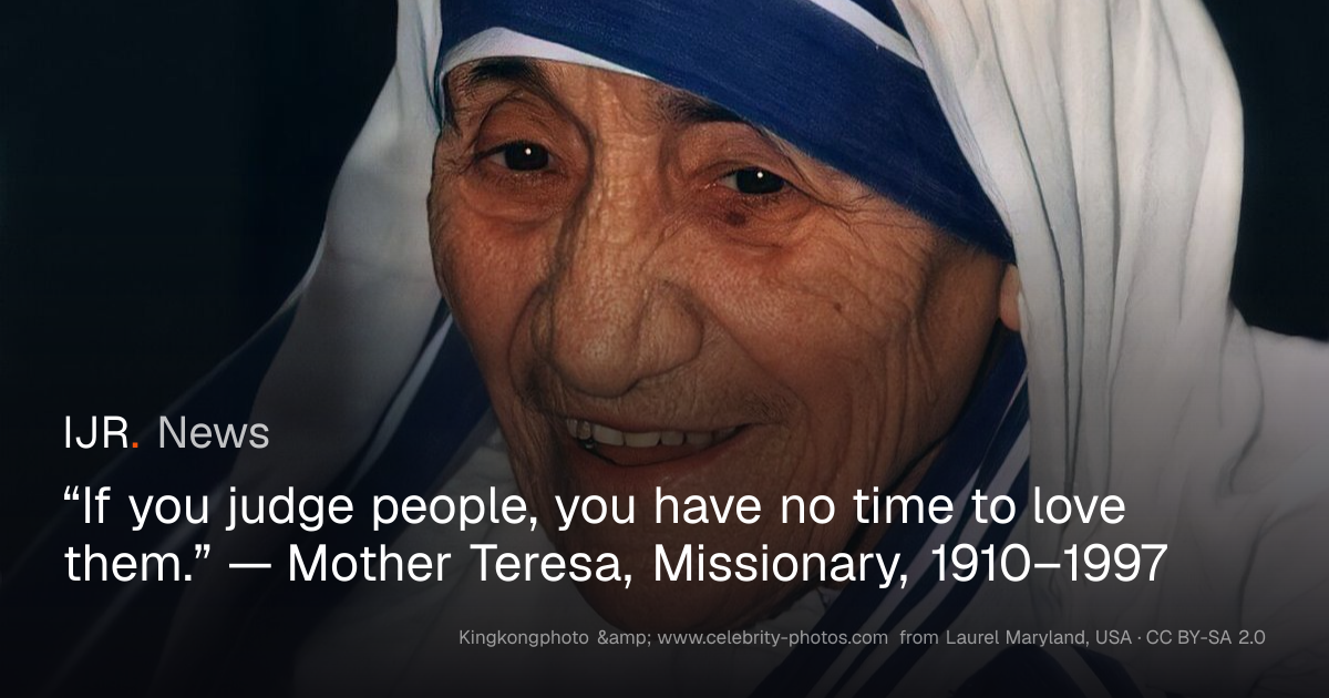 “If you judge people, you have no time to love them.” — Mother Teresa ...
